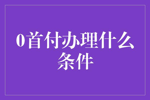 0首付办理什么条件