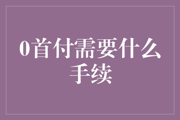 0首付需要什么手续