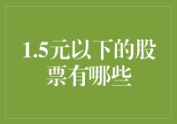 哈哈，你知道吗？1.5元以下的股票可能比9块9包邮的零食还难找！