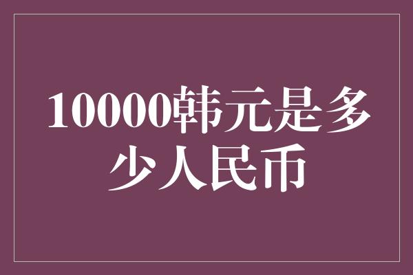 10000韩元是多少人民币