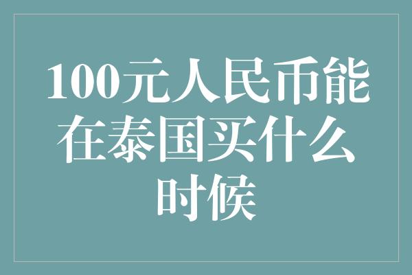 100元人民币能在泰国买什么时候