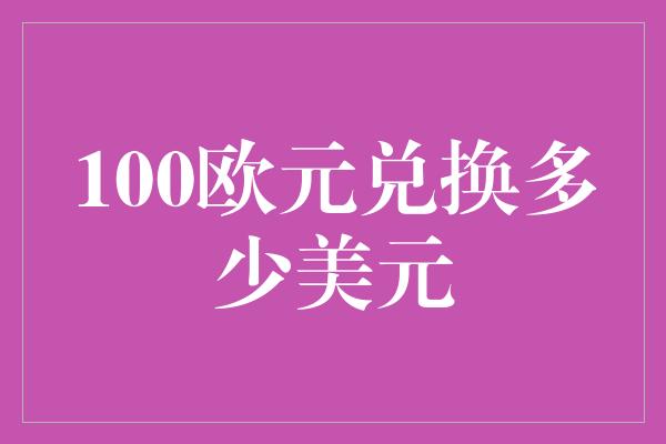 100欧元兑换多少美元