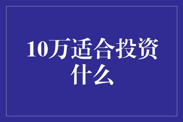 10万适合投资什么