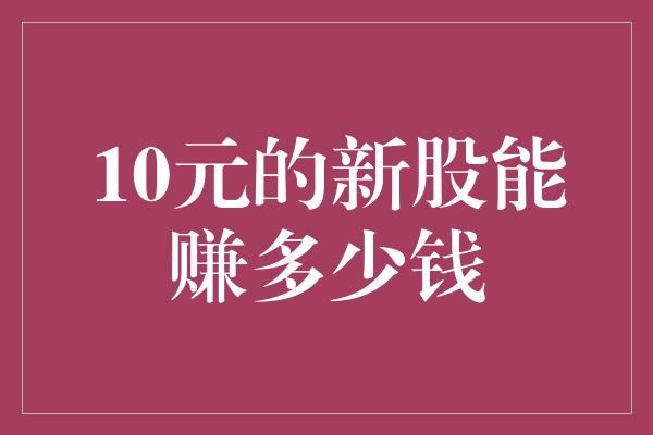 10元的新股能赚多少钱