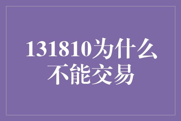 131810为什么不能交易