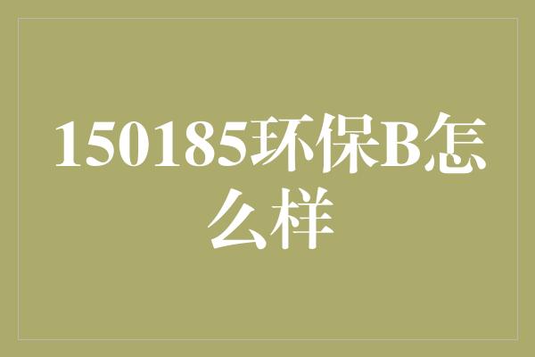 150185环保B怎么样