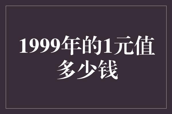 1999年的1元值多少钱