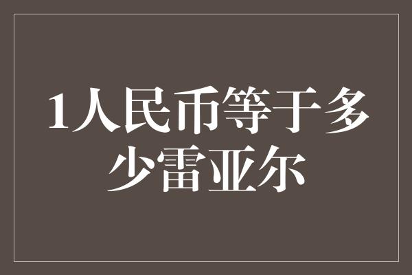 1人民币等于多少雷亚尔