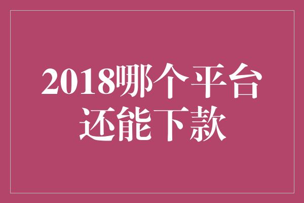 2018哪个平台还能下款