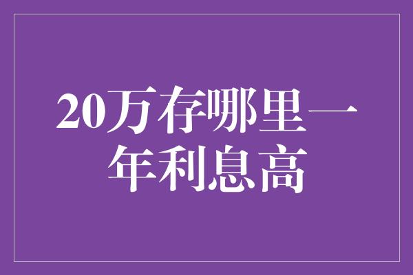 20万存哪里一年利息高