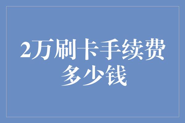 2万刷卡手续费多少钱