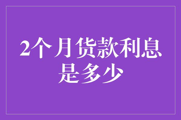 2个月货款利息是多少