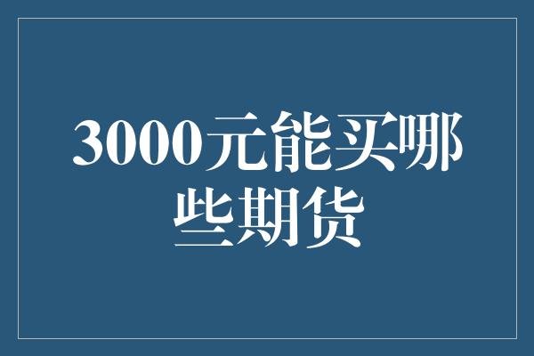 3000元能买哪些期货