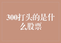 深度解析：300打头的是什么股票？——走进A股的300家族