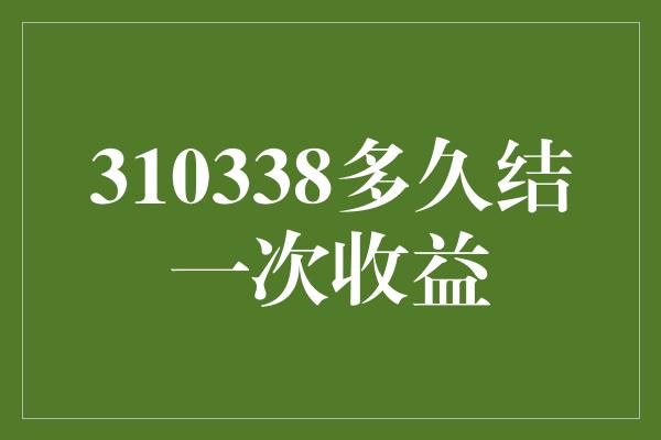 310338多久结一次收益