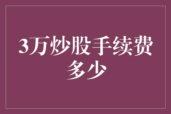 3万炒股手续费多少