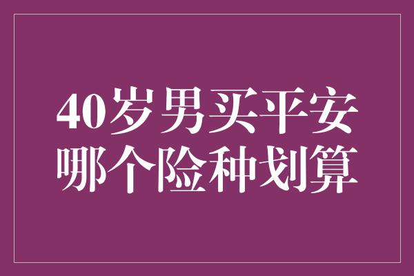 40岁男买平安哪个险种划算