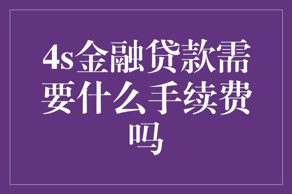 4s金融贷款需要什么手续费吗