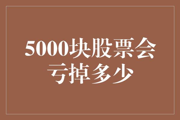 5000块股票会亏掉多少