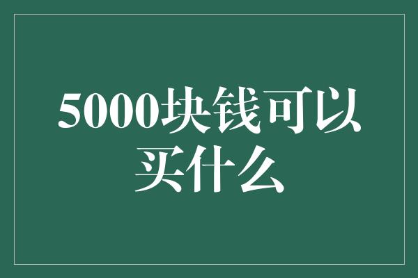 5000块钱可以买什么