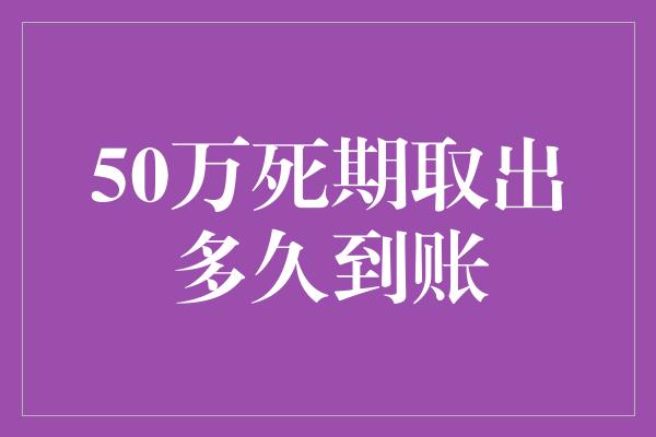 50万死期取出多久到账