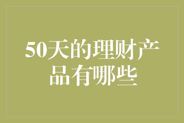 50天的理财产品有哪些