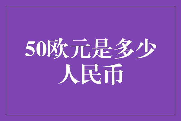 50欧元是多少人民币