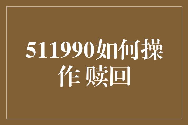 511990如何操作 赎回