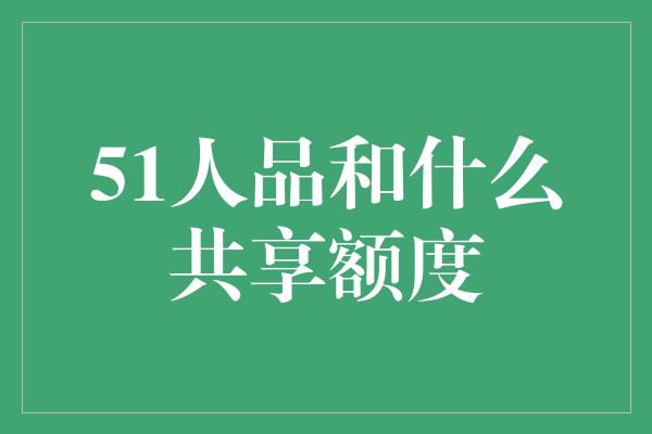 51人品和什么共享额度