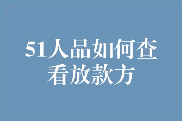 51人品如何查看放款方