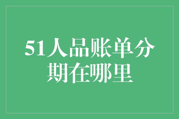 51人品账单分期在哪里