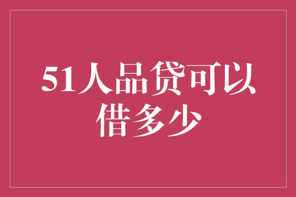 51人品贷可以借多少