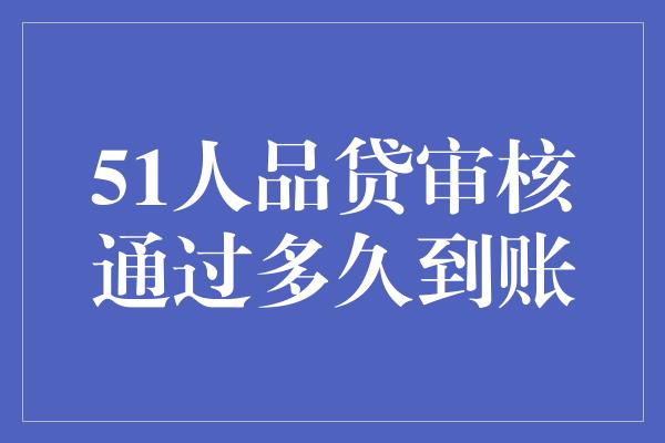 51人品贷审核通过多久到账