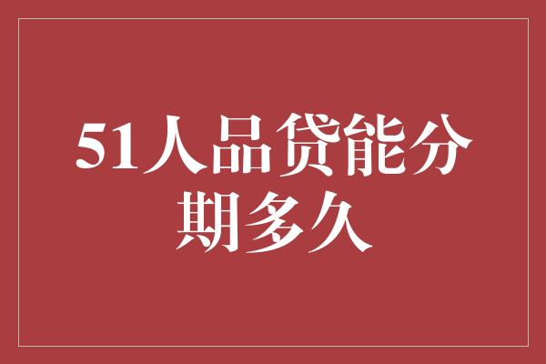 51人品贷能分期多久