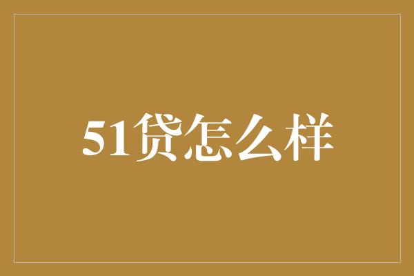 51贷怎么样