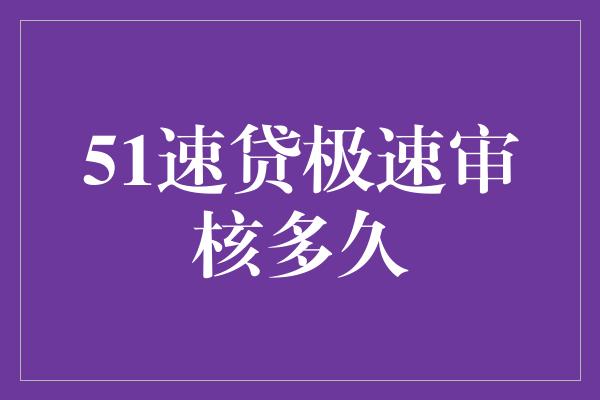 51速贷极速审核多久