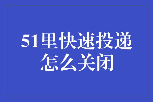 51里快速投递怎么关闭