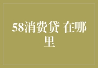 58消费贷：你在哪里？我找了你半天了！