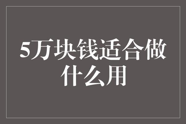 5万块钱适合做什么用