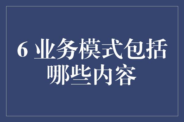 6 业务模式包括哪些内容