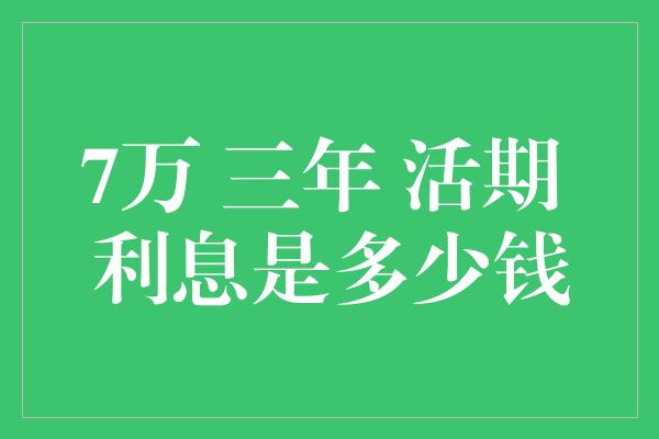 7万 三年 活期 利息是多少钱