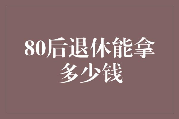 80后退休能拿多少钱