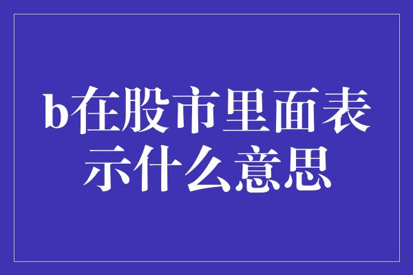 b在股市里面表示什么意思