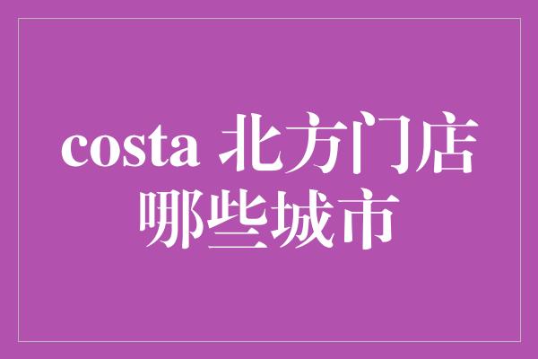 costa 北方门店哪些城市