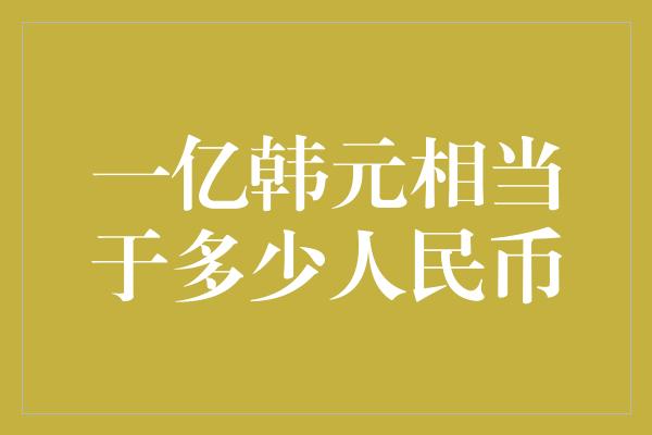 一亿韩元相当于多少人民币