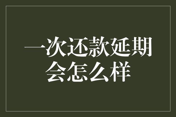 一次还款延期会怎么样