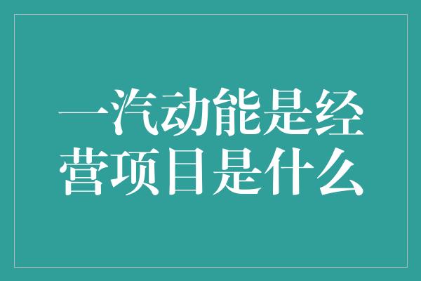 一汽动能是经营项目是什么