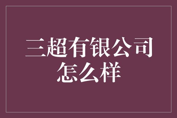 三超有银公司怎么样