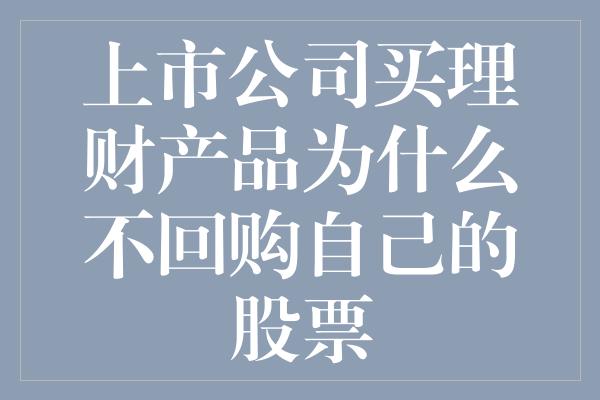 上市公司买理财产品为什么不回购自己的股票