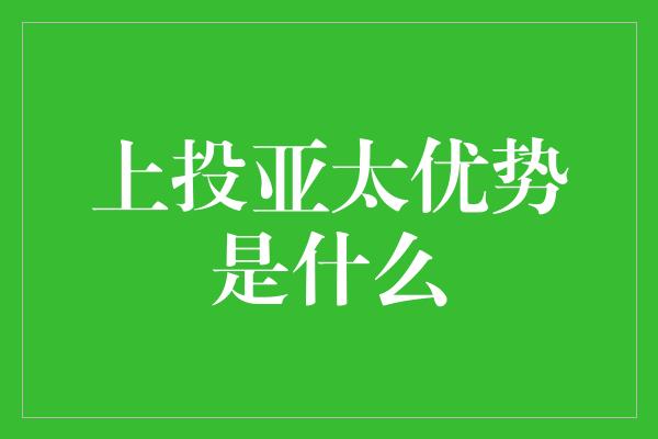 上投亚太优势是什么